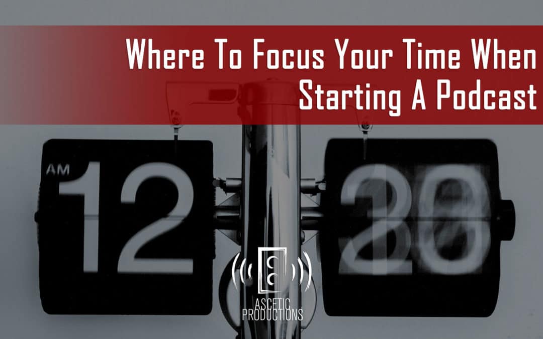 Where To Focus Your Time When Starting A Podcast