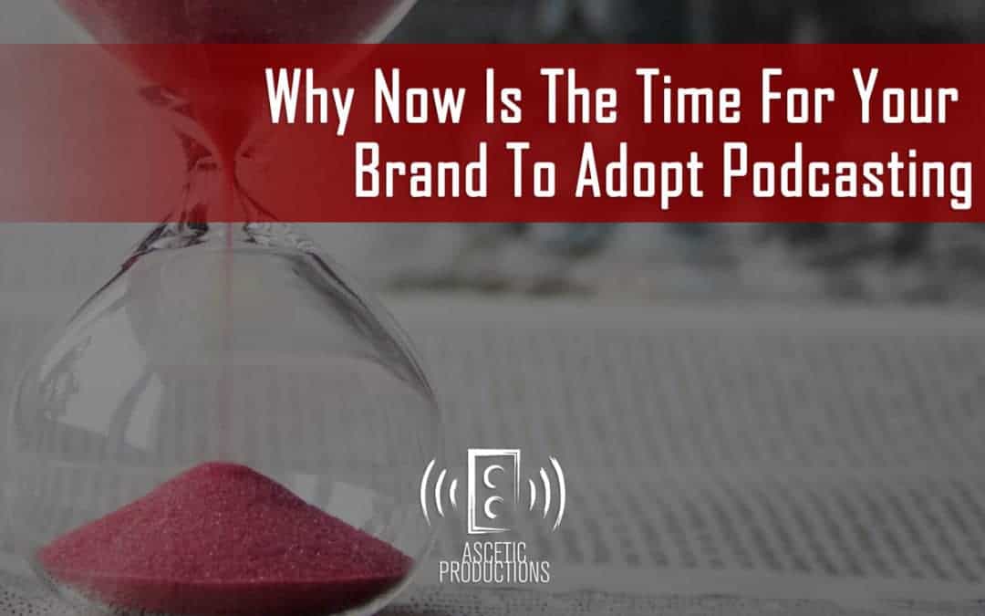 Why Now Is The Time For Your Brand To Adopt Podcasting