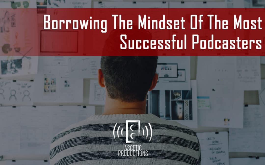 Borrowing The Mindset Of The Most Successful Podcasters